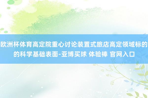 欧洲杯体育高定院重心讨论装置式旅店高定领域标的的科学基础表面-亚博买球 体验棒 官网入口