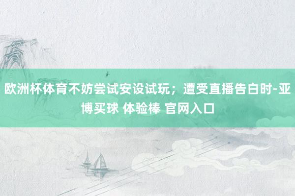 欧洲杯体育不妨尝试安设试玩；遭受直播告白时-亚博买球 体验棒 官网入口