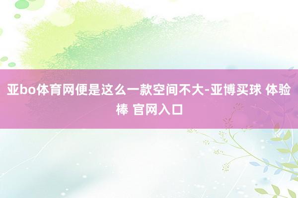 亚bo体育网便是这么一款空间不大-亚博买球 体验棒 官网入口