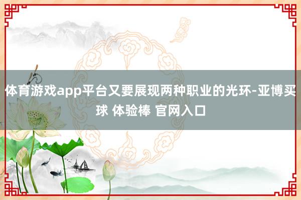 体育游戏app平台又要展现两种职业的光环-亚博买球 体验棒 官网入口