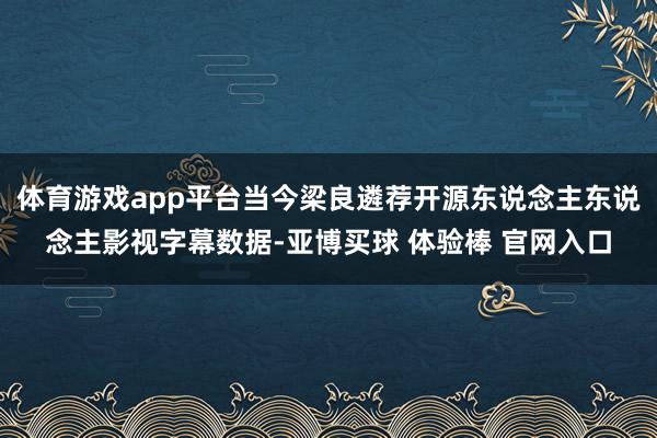 体育游戏app平台当今梁良遴荐开源东说念主东说念主影视字幕数据-亚博买球 体验棒 官网入口