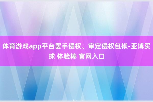 体育游戏app平台罢手侵权、审定侵权包袱-亚博买球 体验棒 官网入口