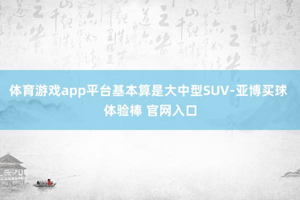 体育游戏app平台基本算是大中型SUV-亚博买球 体验棒 官网入口