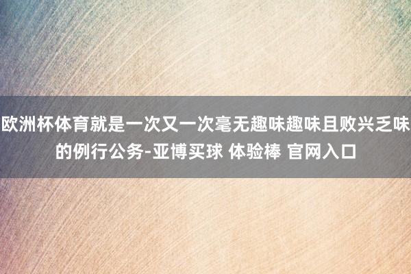 欧洲杯体育就是一次又一次毫无趣味趣味且败兴乏味的例行公务-亚博买球 体验棒 官网入口