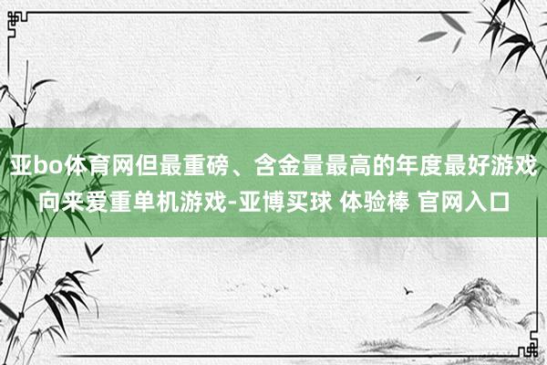 亚bo体育网但最重磅、含金量最高的年度最好游戏向来爱重单机游戏-亚博买球 体验棒 官网入口