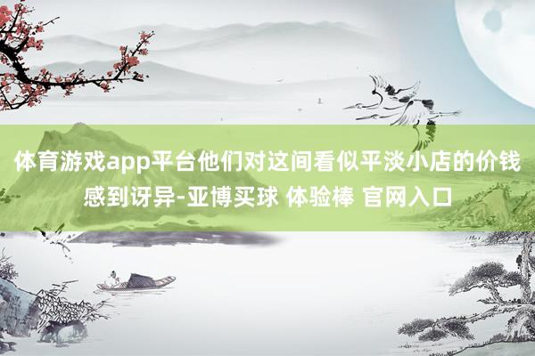 体育游戏app平台他们对这间看似平淡小店的价钱感到讶异-亚博买球 体验棒 官网入口