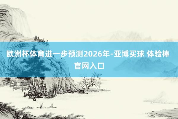 欧洲杯体育进一步预测2026年-亚博买球 体验棒 官网入口
