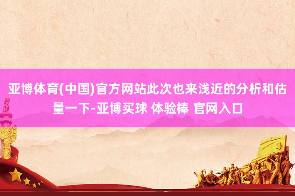 亚博体育(中国)官方网站此次也来浅近的分析和估量一下-亚博买球 体验棒 官网入口