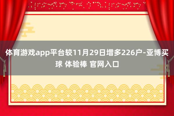 体育游戏app平台较11月29日增多226户-亚博买球 体验棒 官网入口