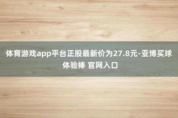 体育游戏app平台正股最新价为27.8元-亚博买球 体验棒 官网入口