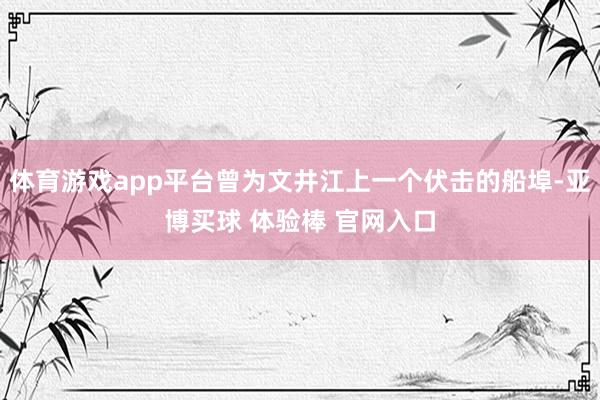 体育游戏app平台曾为文井江上一个伏击的船埠-亚博买球 体验棒 官网入口