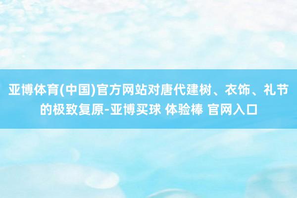 亚博体育(中国)官方网站对唐代建树、衣饰、礼节的极致复原-亚博买球 体验棒 官网入口