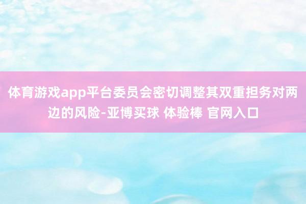 体育游戏app平台委员会密切调整其双重担务对两边的风险-亚博买球 体验棒 官网入口