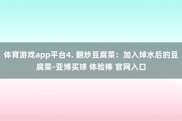 体育游戏app平台4. 翻炒豆腐菜：加入焯水后的豆腐菜-亚博买球 体验棒 官网入口