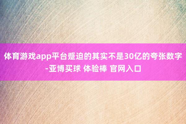 体育游戏app平台蹙迫的其实不是30亿的夸张数字-亚博买球 体验棒 官网入口