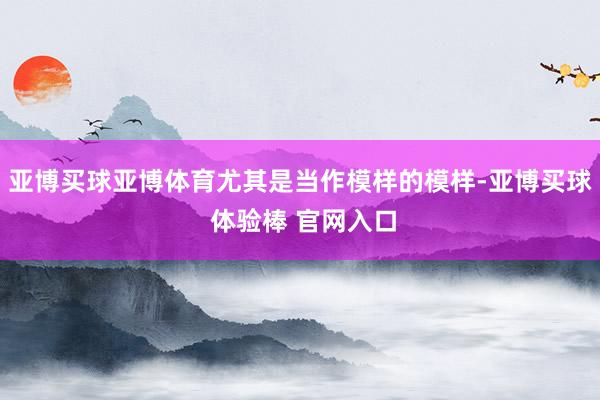 亚博买球亚博体育尤其是当作模样的模样-亚博买球 体验棒 官网入口