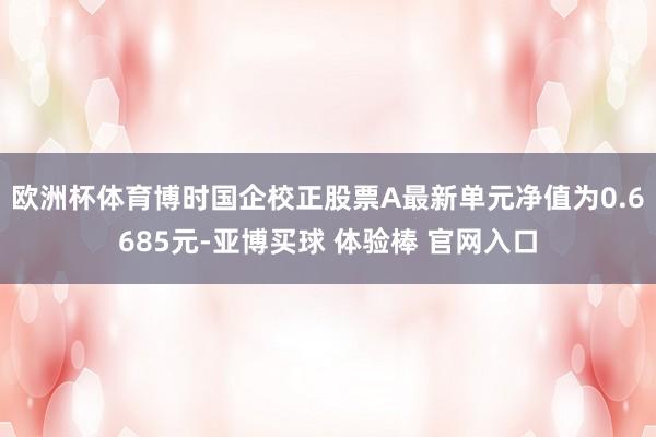 欧洲杯体育博时国企校正股票A最新单元净值为0.6685元-亚博买球 体验棒 官网入口
