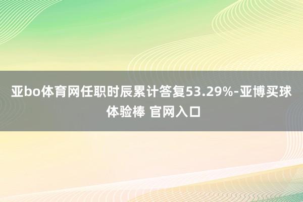亚bo体育网任职时辰累计答复53.29%-亚博买球 体验棒 官网入口