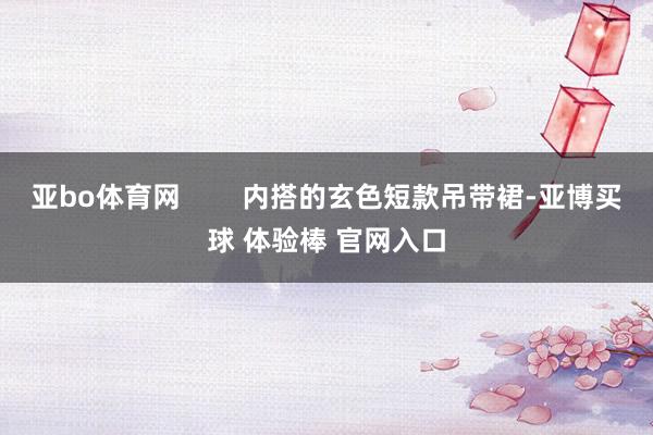 亚bo体育网        内搭的玄色短款吊带裙-亚博买球 体验棒 官网入口