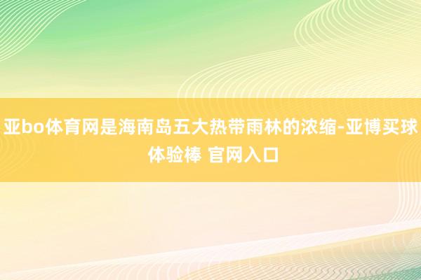亚bo体育网是海南岛五大热带雨林的浓缩-亚博买球 体验棒 官网入口