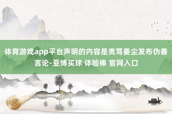 体育游戏app平台声明的内容是责骂姜尘发布伪善言论-亚博买球 体验棒 官网入口