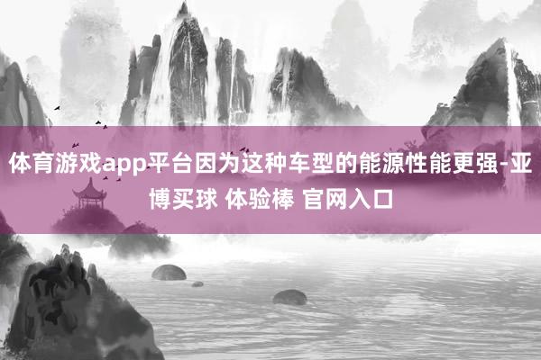 体育游戏app平台因为这种车型的能源性能更强-亚博买球 体验棒 官网入口