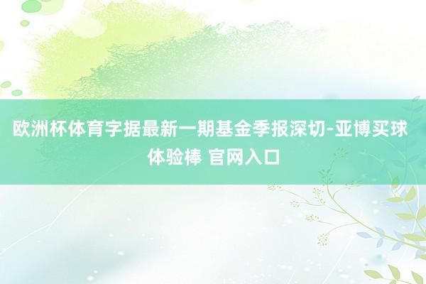 欧洲杯体育字据最新一期基金季报深切-亚博买球 体验棒 官网入口
