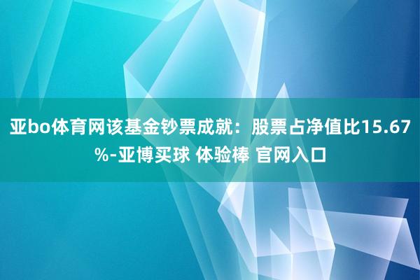 亚bo体育网该基金钞票成就：股票占净值比15.67%-亚博买球 体验棒 官网入口