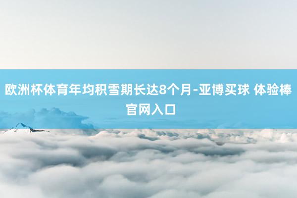 欧洲杯体育年均积雪期长达8个月-亚博买球 体验棒 官网入口
