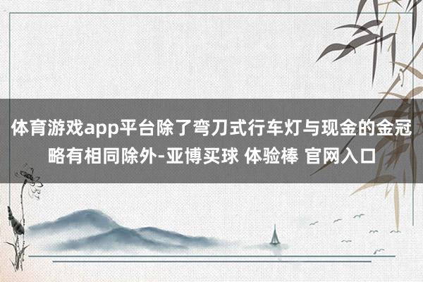 体育游戏app平台除了弯刀式行车灯与现金的金冠略有相同除外-亚博买球 体验棒 官网入口