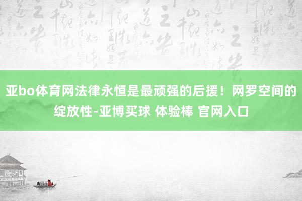 亚bo体育网法律永恒是最顽强的后援！网罗空间的绽放性-亚博买球 体验棒 官网入口