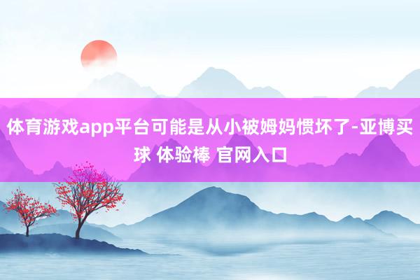 体育游戏app平台可能是从小被姆妈惯坏了-亚博买球 体验棒 官网入口