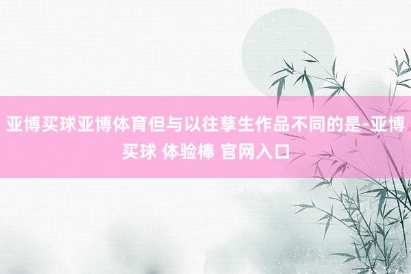 亚博买球亚博体育但与以往孳生作品不同的是-亚博买球 体验棒 官网入口