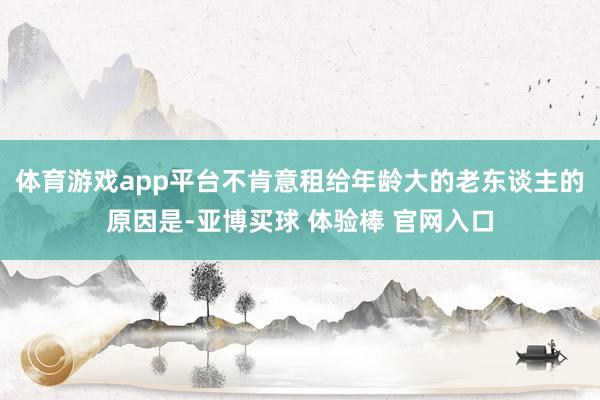 体育游戏app平台不肯意租给年龄大的老东谈主的原因是-亚博买球 体验棒 官网入口