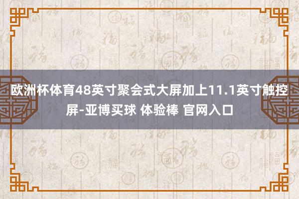 欧洲杯体育48英寸聚会式大屏加上11.1英寸触控屏-亚博买球 体验棒 官网入口