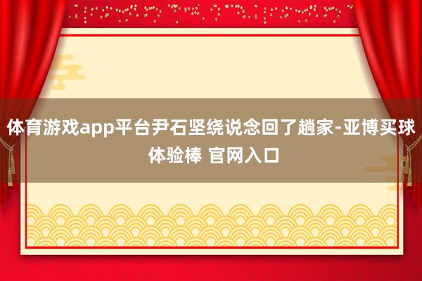 体育游戏app平台尹石坚绕说念回了趟家-亚博买球 体验棒 官网入口