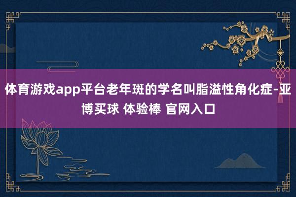 体育游戏app平台老年斑的学名叫脂溢性角化症-亚博买球 体验棒 官网入口
