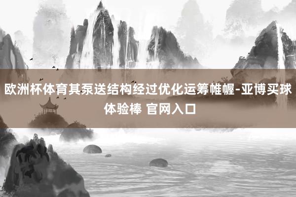 欧洲杯体育其泵送结构经过优化运筹帷幄-亚博买球 体验棒 官网入口