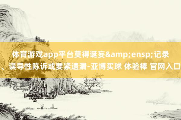 体育游戏app平台莫得诞妄 记录、误导性陈诉或要紧遗漏-亚博买球 体验棒 官网入口