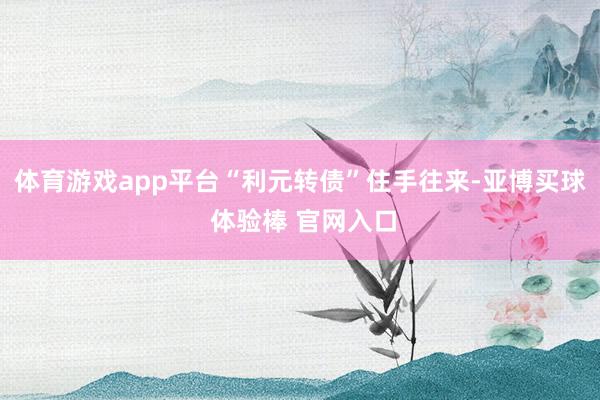 体育游戏app平台“利元转债”住手往来-亚博买球 体验棒 官网入口