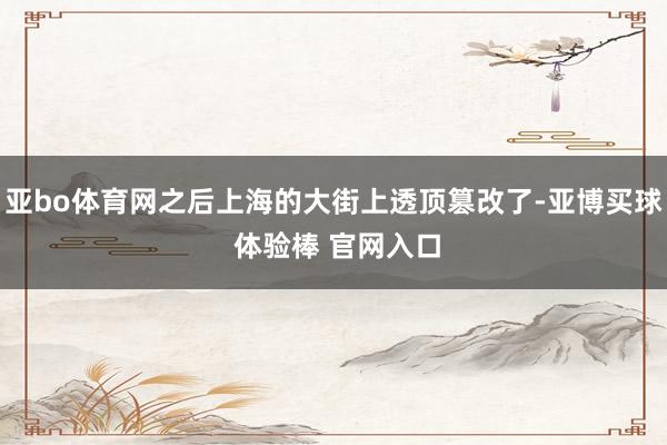 亚bo体育网之后上海的大街上透顶篡改了-亚博买球 体验棒 官网入口