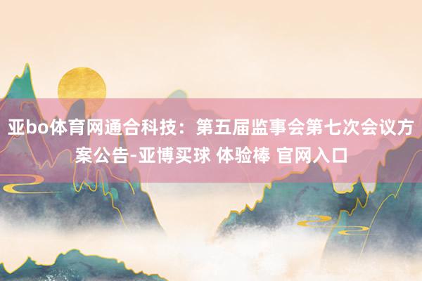 亚bo体育网通合科技：第五届监事会第七次会议方案公告-亚博买球 体验棒 官网入口