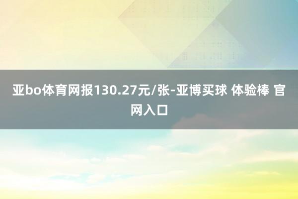 亚bo体育网报130.27元/张-亚博买球 体验棒 官网入口