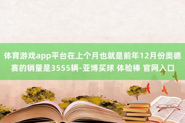 体育游戏app平台在上个月也就是前年12月份奥德赛的销量是3555辆-亚博买球 体验棒 官网入口