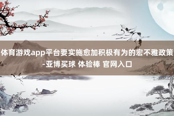 体育游戏app平台要实施愈加积极有为的宏不雅政策-亚博买球 体验棒 官网入口