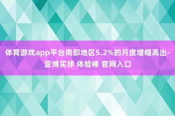 体育游戏app平台南部地区5.2%的月度增幅高出-亚博买球 体验棒 官网入口