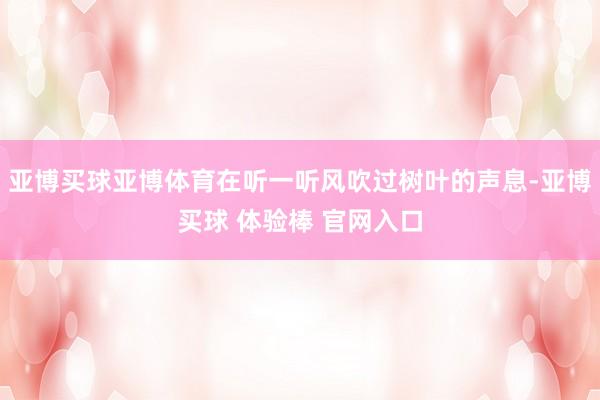 亚博买球亚博体育在听一听风吹过树叶的声息-亚博买球 体验棒 官网入口