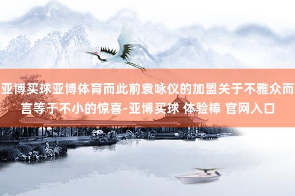 亚博买球亚博体育而此前袁咏仪的加盟关于不雅众而言等于不小的惊喜-亚博买球 体验棒 官网入口