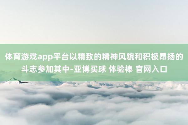 体育游戏app平台以精致的精神风貌和积极昂扬的斗志参加其中-亚博买球 体验棒 官网入口