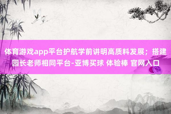 体育游戏app平台护航学前讲明高质料发展；搭建园长老师相同平台-亚博买球 体验棒 官网入口